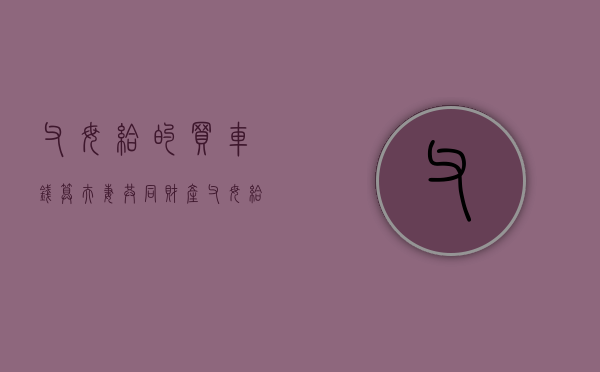 父母给的买车钱算夫妻共同财产（父母给钱买车属于夫妻共同财产吗）