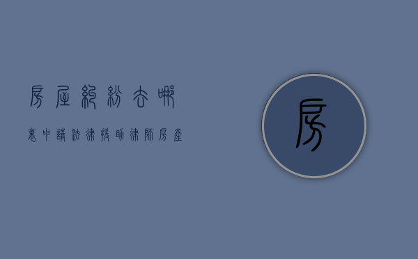 房屋纠纷去哪里申请法律援助律师（房产纠纷怎么寻求法律援助）