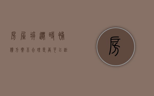 房屋拆迁时,补偿方案不合理,是否可以拒绝征收（房屋拆迁补偿不合理怎么办?）