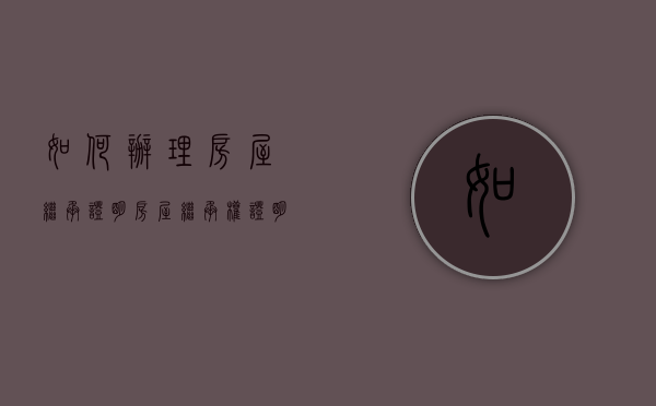 如何办理房屋继承证明（房屋继承权证明咋写）