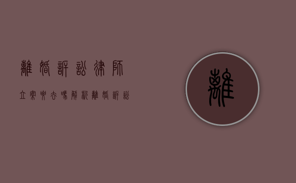离婚诉讼律师立案要去吗？解析离婚诉讼中的律师角色与立案流程