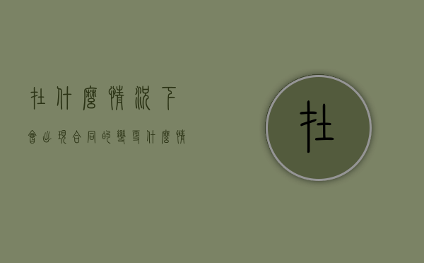 在什么情况下会出现合同的变更（什么情况下合同可以作废）