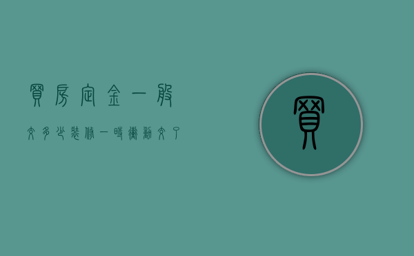买房定金一般交多少（装修一时冲动交了定金还能退回吗）
