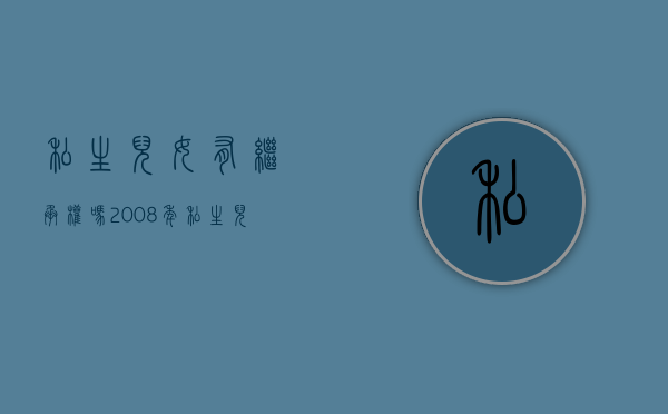 私生儿女有继承权吗 2008年（私生儿女有继承权吗是什么时候开始的）
