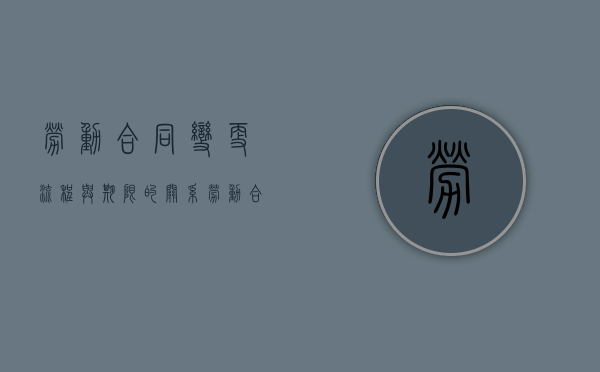 劳动合同变更流程与期限的关系（劳动合同变更流程与期限有关吗）