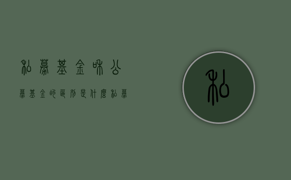 私募基金和公募基金的区别是什么？（私募基金和公募基金有什么区别和联系）