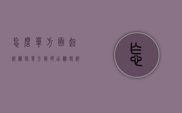 怎么单方面起诉离婚（单方面提出离婚诉讼）