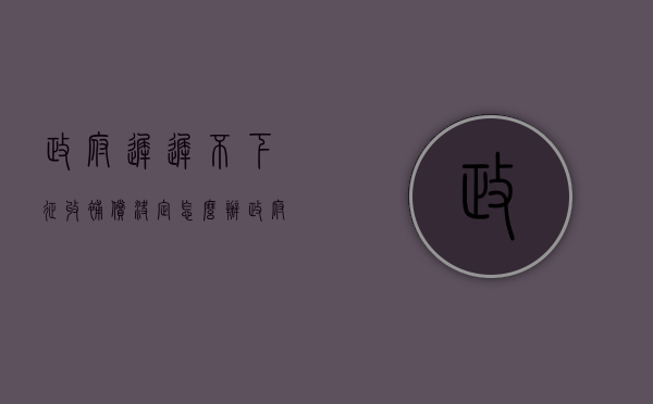 政府迟迟不下征收补偿决定怎么办（政府签了补偿协议不执行）