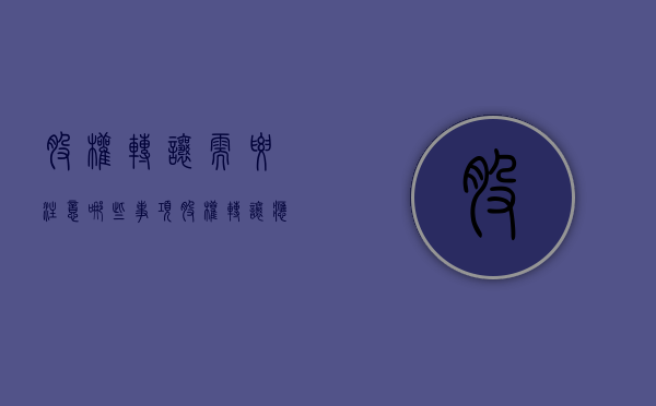 股权转让需要注意哪些事项（股权转让应当注意的主要事项）