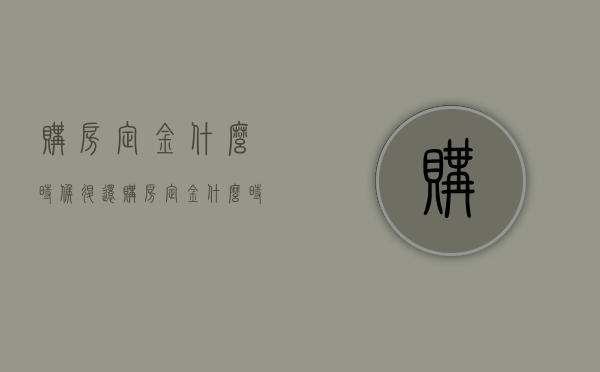 购房定金什么时候退还（购房定金什么时候可以退）