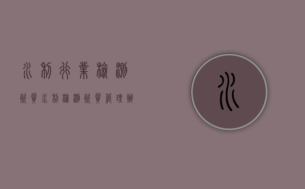 水利行业检测资质（水利检测资质管理办法）