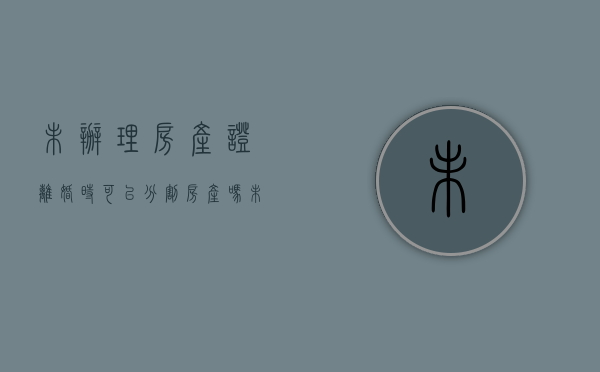 未办理房产证离婚时可以分割房产吗（未办理房产证离婚时可以分割房产吗怎么办）