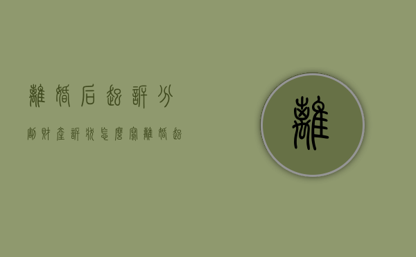 离婚后起诉分割财产诉状怎么写（离婚起诉状财产不写能行吗）