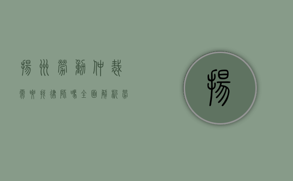 扬州劳动仲裁需要找律师吗？全面解析劳动仲裁中的法律支持