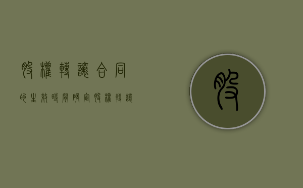 股权转让合同的生效时间确定（股权转让合同纠纷法律依据）