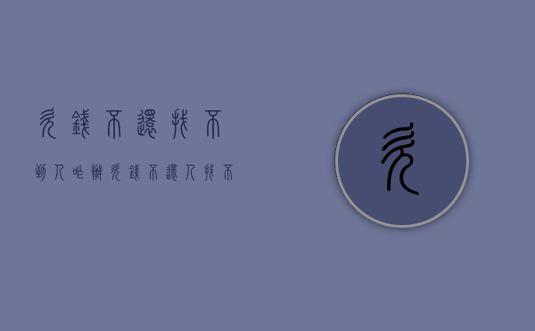 欠钱不还找不到人咋办？（欠钱不还人找不到怎么办最有效的方法）