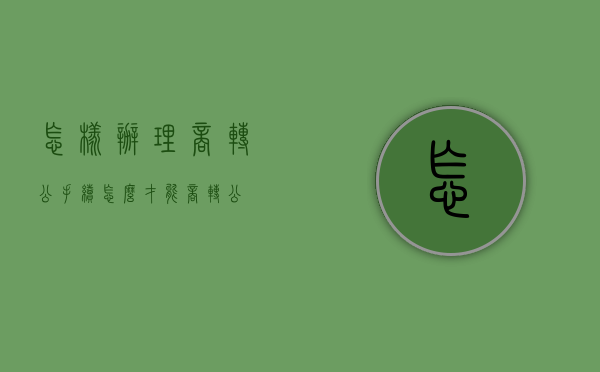 怎样办理商转公手续（怎么才能商转公）