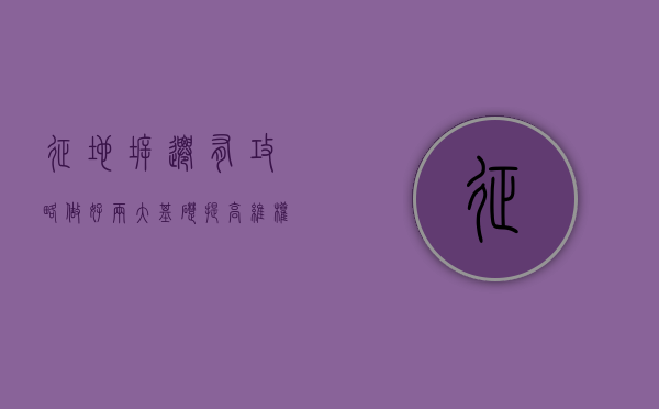 征地拆迁有攻略，做好“两大基础”提高维权成功率（征地拆迁补偿方案）