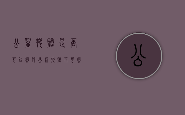 公益捐赠是否可以撤销（公益捐赠不可撤销的法律规定）
