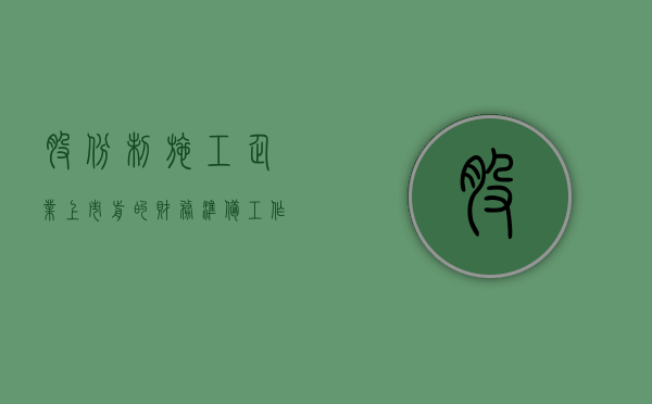 股份制施工企业上市前的财务准备工作(目前我国股份公司上市应该准备哪些材料) 股份制施工企业上市前的财务准备工作(目前我国股份公司上市应该准备哪些材料)