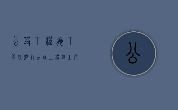 公路工程施工管理规范（公路工程施工技术规范下载）
