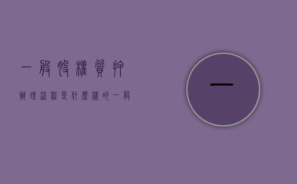 一般股权质押办理流程是什么样的（一般股权质押办理流程是什么意思）