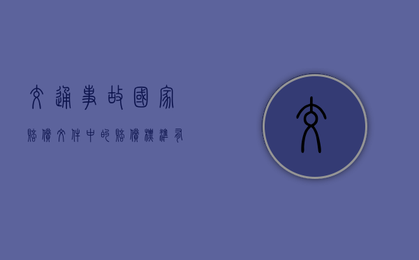 交通事故国家赔偿文件中的赔偿标准有哪些? 交通事故国家赔偿文件中的赔偿标准有哪些?