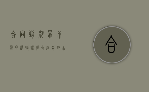 合同到期需不需要离职证明（合同到期 不办离职手续有何影响）