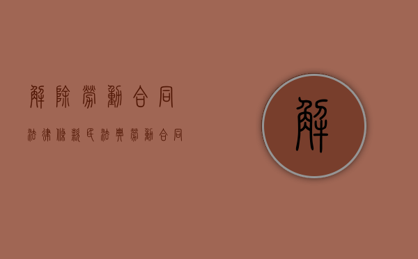 解除劳动合同法律条款（民法典劳动合同解除赔偿）
