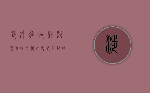 涉外行政诉讼的特征是?（涉外行政诉讼的概念是什么）