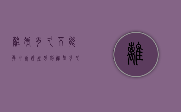 离婚多久不能再申诉财产分割（离婚多久不可以起诉）