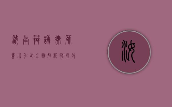 汝南辩护律师费用多少?全面解析律师收费标准和影响因素 汝南辩护律师费用多少?全面解析律师收费标准和影响因素