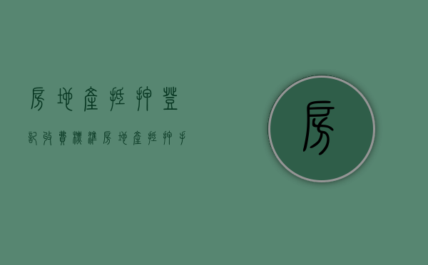 房地产抵押登记收费标准（房地产抵押手续）