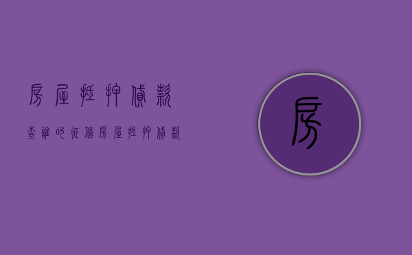 房屋抵押贷款查谁的征信（房屋抵押贷款核对哪些信息）