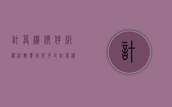 计算机软件版权注册费用是多少(计算机软件著作权在哪里申请) 计算机软件版权注册费用是多少(计算机软件著作权在哪里申请)
