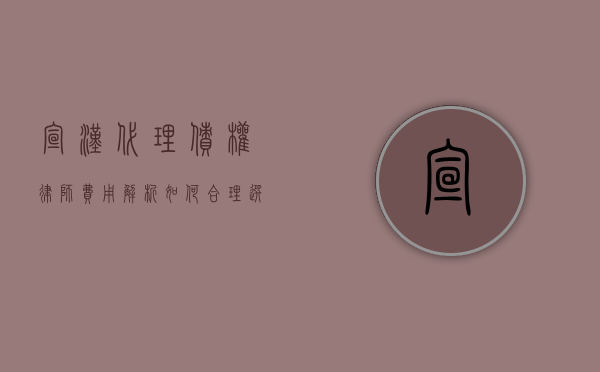 宣汉代理债权律师费用解析，如何合理选择与预算