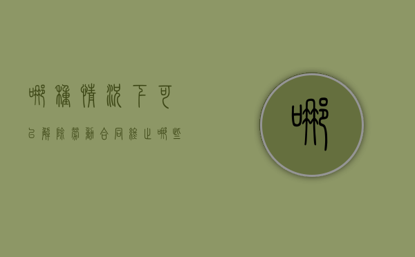 哪种情况下可以解除劳动合同终止（哪些情况下可以解除劳动合同）