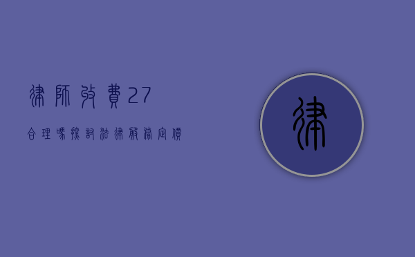 律师收费27%合理吗？探讨法律服务定价的公平性与透明度