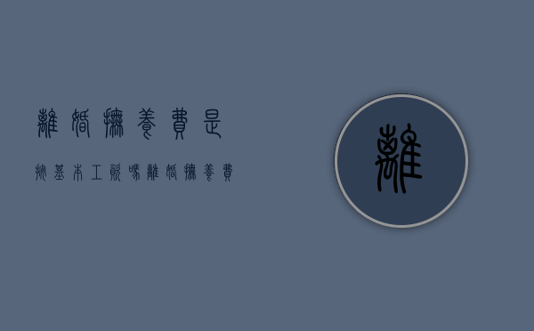 离婚抚养费是按基本工资吗（离婚抚养费按工资来算,里面含奖金吗?）