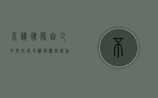 不请律师自己如何打官司离婚（离婚诉讼不请律师怎么赢）
