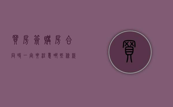 买房签购房合同时一定要注意哪些条款（买房签合同要注意些什么）