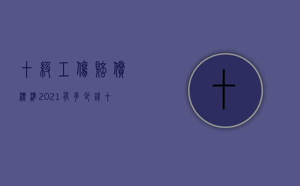 十级工伤赔偿标准2021有多少钱（十级工伤赔偿标准是怎样的）