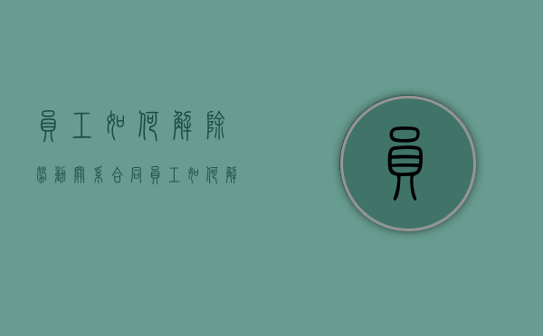 员工如何解除劳动关系合同（员工如何解除劳动关系协议）
