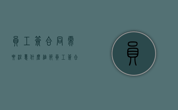 员工签合同需要注意什么细节（员工签合同需要注意什么问题）