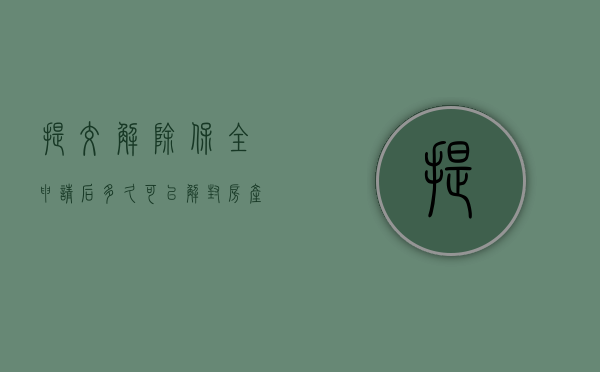 提交解除保全申请后多久可以解封房产（解除房产保全申请怎么写）