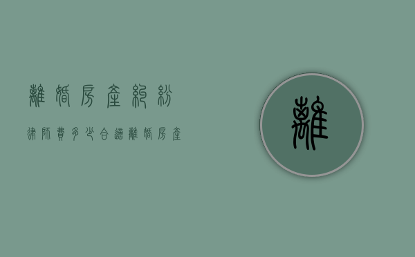 离婚房产纠纷律师费多少合适（离婚房产纠纷律师费用）