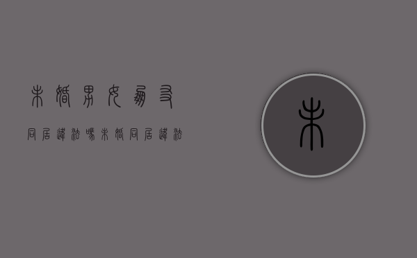 未婚男女朋友同居违法吗（未婚同居违法吗）