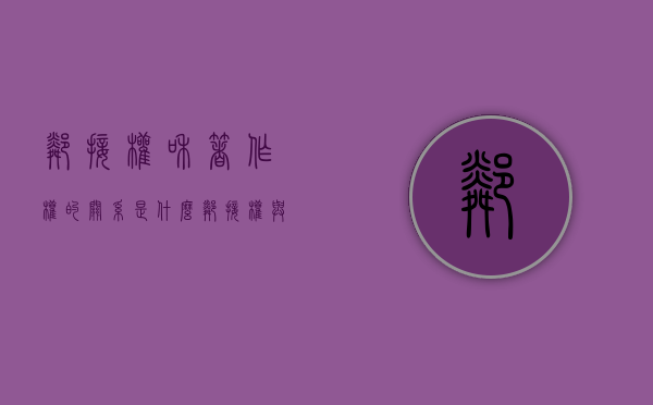邻接权和著作权的关系是什么（邻接权与著作权的关系是什么）