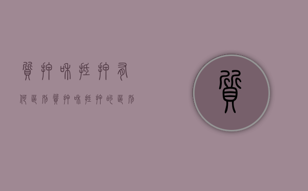 质押和抵押有何区别（质押和抵押的区别在于）