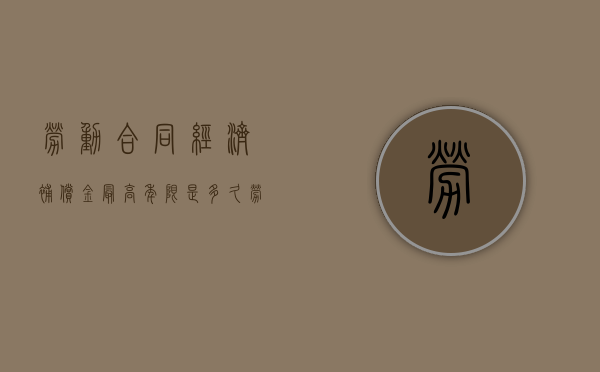 劳动合同经济补偿金最高年限是多久（劳动合同经济补偿的算法）